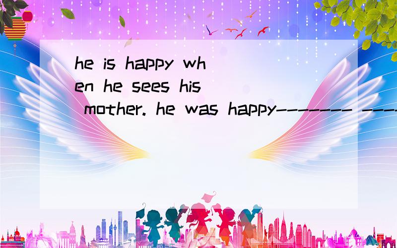 he is happy when he sees his mother. he was happy------- ------his mother.