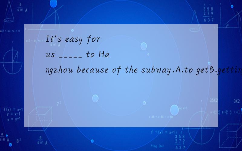 It's easy for us _____ to Hangzhou because of the subway.A.to getB.gettingC.getD.gets