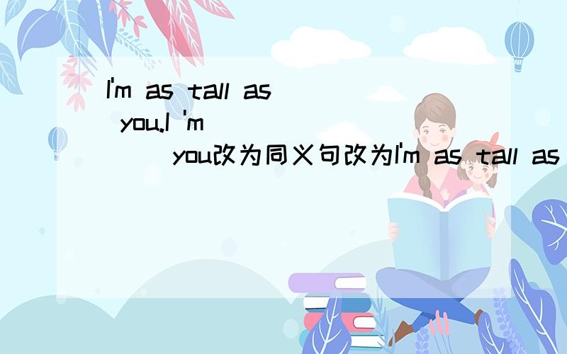 I'm as tall as you.I 'm__ __ __you改为同义句改为I'm as tall as you.I 'm__ __ __ __you