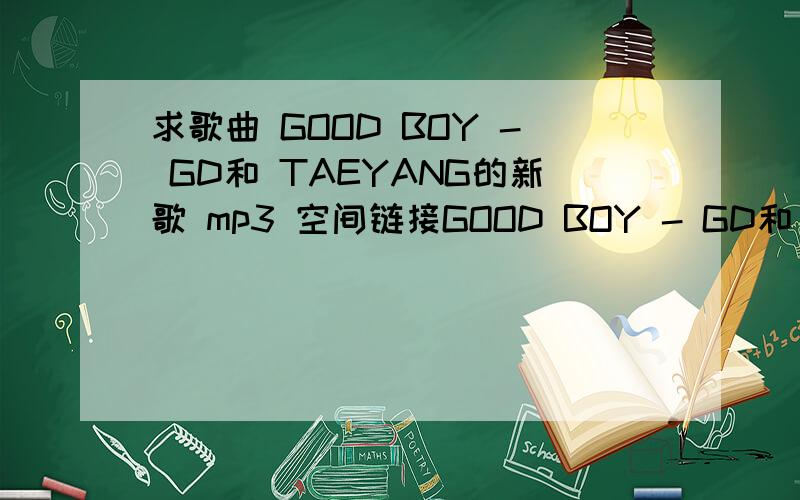 求歌曲 GOOD BOY - GD和 TAEYANG的新歌 mp3 空间链接GOOD BOY - GD和 TAEYANG的新歌 mp3 空间链接永久有效的