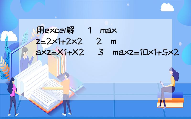 用excel解 （1）maxz=2x1+2x2 (2)maxz=X1+X2 (3)maxz=10x1+5x2 (4)maxz=2x1+x2 （5）maxz=3x1+5x2（1）maxz=2x1+2x2 x1-x2>=-1-0.5x1+x2=0(2)maxz=X1+X2 x1-x2>=03x1-x2=0(3)maxz=10x1+5x23x1+4x2