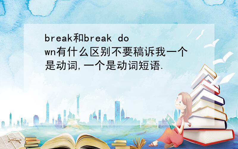 break和break down有什么区别不要稿诉我一个是动词,一个是动词短语.