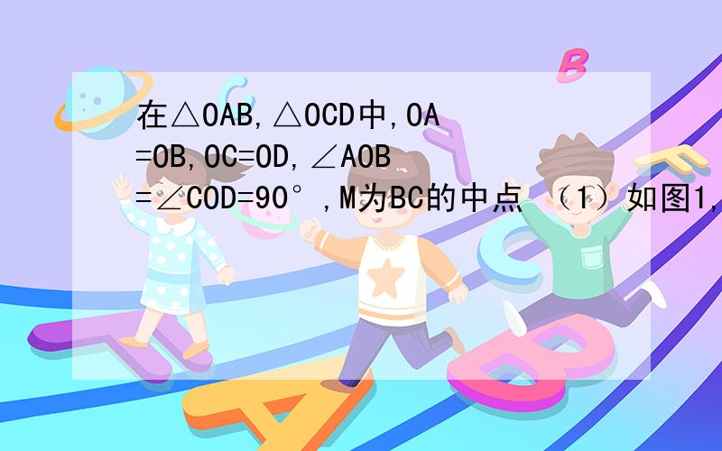 在△OAB,△OCD中,OA=OB,OC=OD,∠AOB=∠COD=90°,M为BC的中点 （1）如图1,若C在OA中,且AO=2CO,连接OM在△OAB,△OCD中,OA=OB,OC=OD,∠AOB=∠COD=90°,M为BC的中点 （1）如图1,若C在OA中,且AO=2CO,连接OM交CD于点E,求CE/ED的