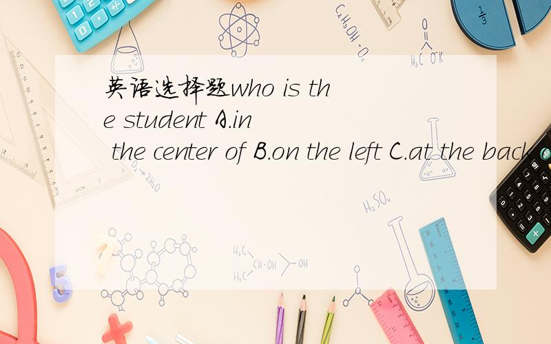 英语选择题who is the student A.in the center of B.on the left C.at the back of D.next to选择哪一个,为什么?