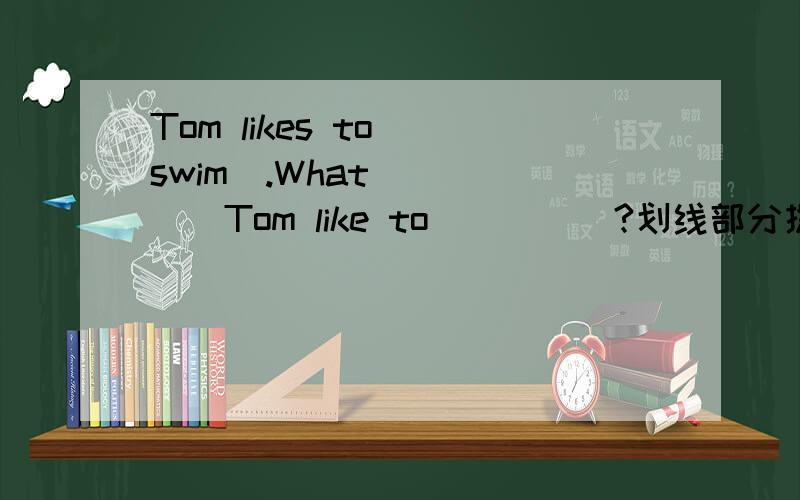 Tom likes to (swim).What______Tom like to_____?划线部分提问该填什么?