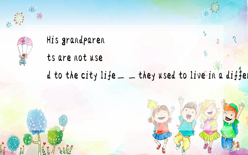 His grandparents are not used to the city life__they used to live in a different country life.A.of which.B.from which.C.in which.D.to which 请问这道题应该选择什么啊?为什么吖?