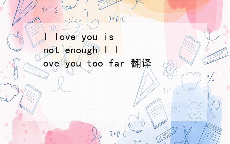 I love you is not enough I love you too far 翻译