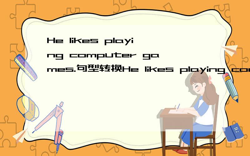 He likes playing computer games.句型转换He likes playing compurter games.（转换为同义句）A）He_____ ______ ______computer games.B）He_____ ______ ______computer games.C）He_____ ______ ______computer games.转换成三种~enjoy好象