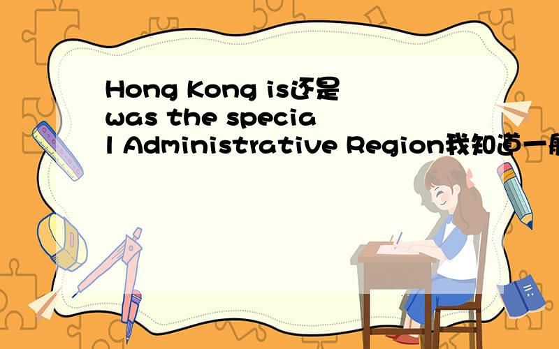 Hong Kong is还是was the special Administrative Region我知道一般来说是Hong Kong special Administrative Region,但是我想说香港是特别行政区.