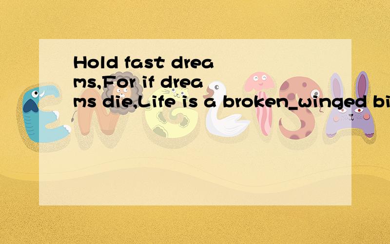 Hold fast dreams,For if dreams die,Life is a broken_winged bird,That can never fly,Hold fast to dre