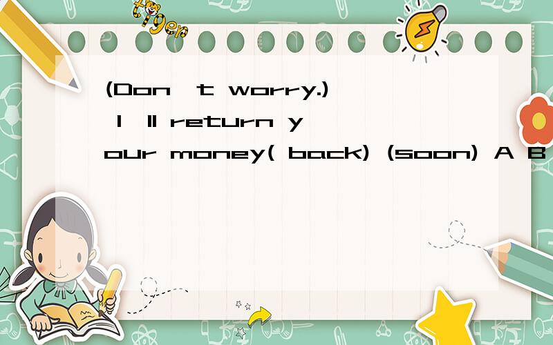 (Don`t worry.) I`ll return your money( back) (soon) A B C改错 A 、B、C 中错误的是哪一个请改正.