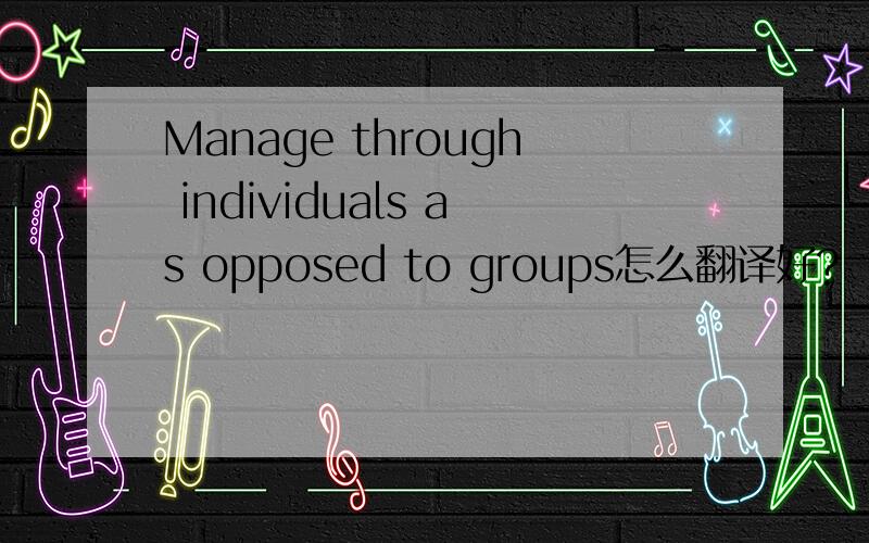Manage through individuals as opposed to groups怎么翻译好?