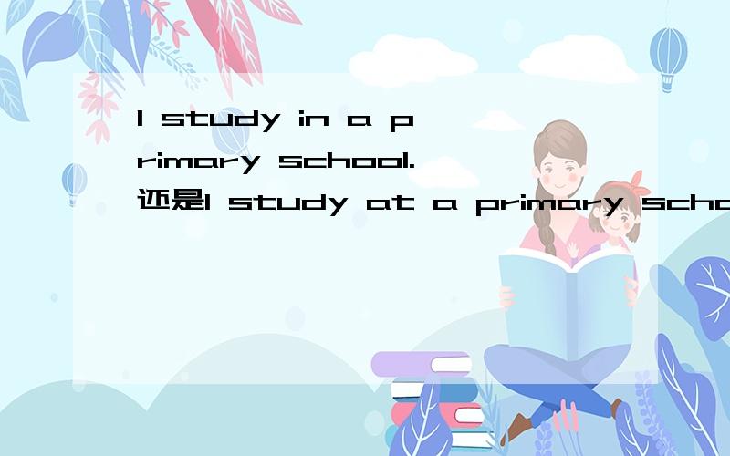 I study in a primary school.还是I study at a primary school.是不是两句都可以啊?