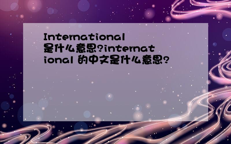 International 是什么意思?international 的中文是什么意思?