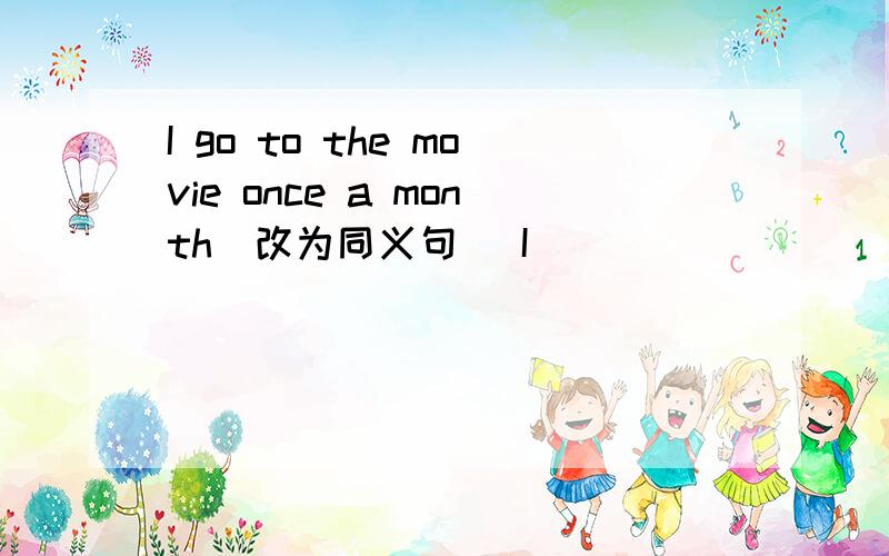 I go to the movie once a month(改为同义句) I ____ ____ ____ once a month
