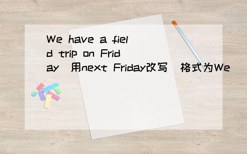 We have a field trip on Friday(用next Friday改写)格式为We__ __ __ __ a field trip next Friday