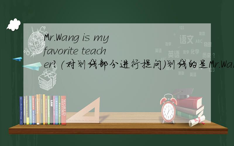 Mr.Wang is my favorite teacher?(对划线部分进行提问)划线的是Mr.Wang ____ ____favorite teacher?
