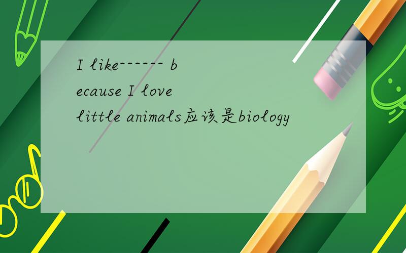 I like------ because I love little animals应该是biology