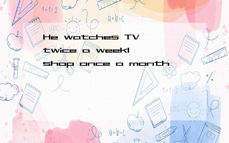 He watches TV twice a weekI shop once a month