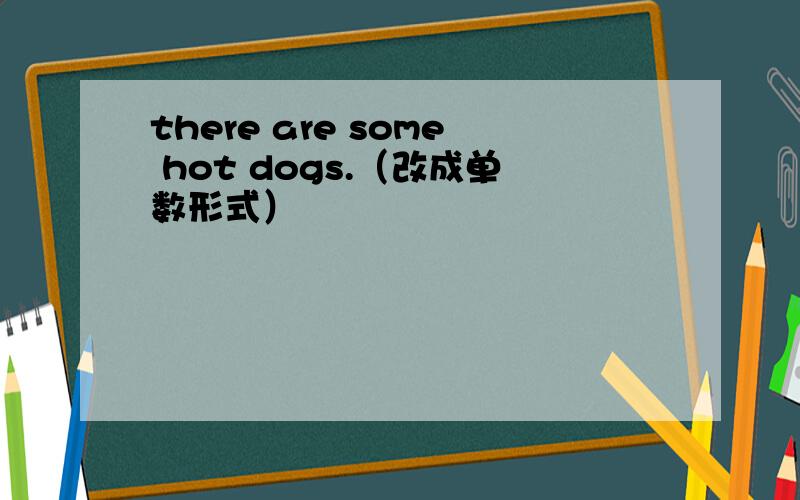 there are some hot dogs.（改成单数形式）