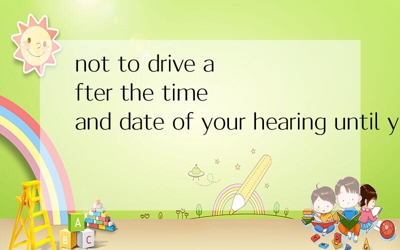 not to drive after the time and date of your hearing until you know what happened是什么意思
