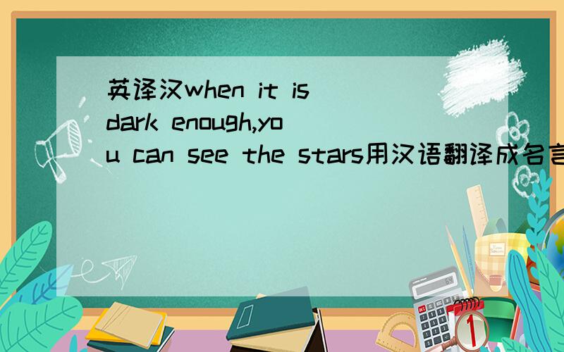 英译汉when it is dark enough,you can see the stars用汉语翻译成名言