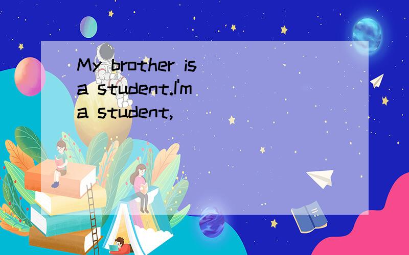 My brother is a student.I'm a student,______