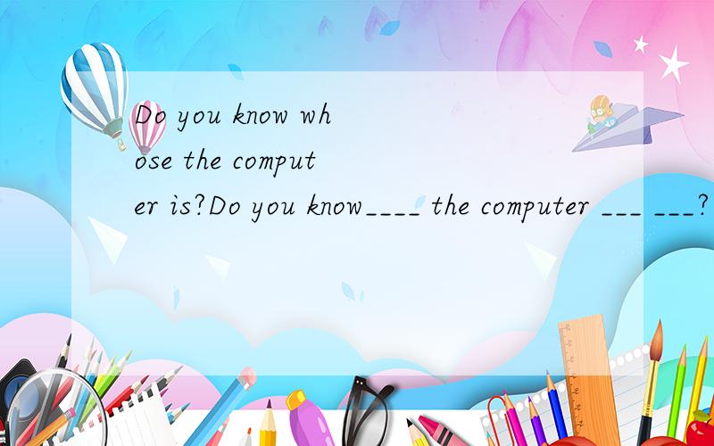 Do you know whose the computer is?Do you know____ the computer ___ ___?转化成同义句