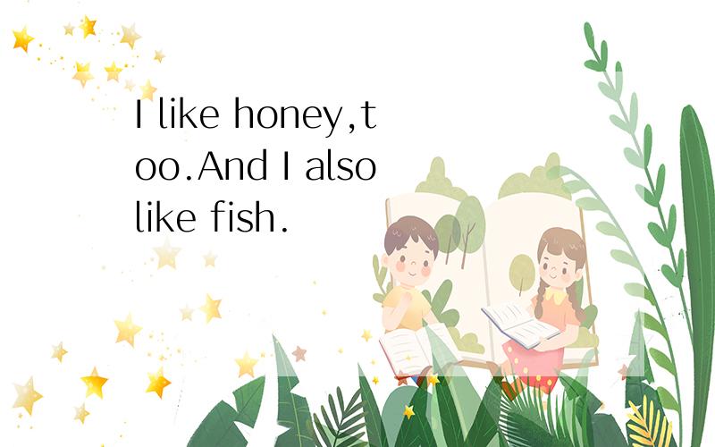 I like honey,too.And I also like fish.