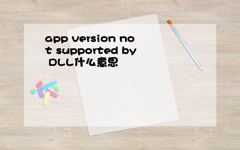 app version not supported by DLL什么意思