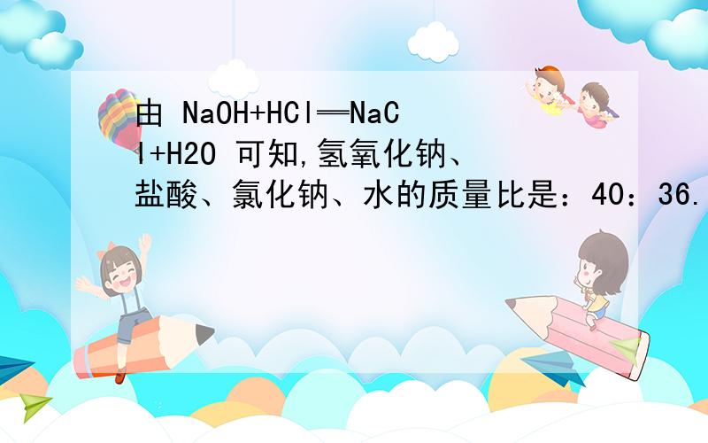 由 NaOH+HCl═NaCl+H2O 可知,氢氧化钠、盐酸、氯化钠、水的质量比是：40：36.5：58.5：18．即相同质量的HCl和NaOH反应时,NaOH完全反应,而酸剩余． 为什么酸剩余