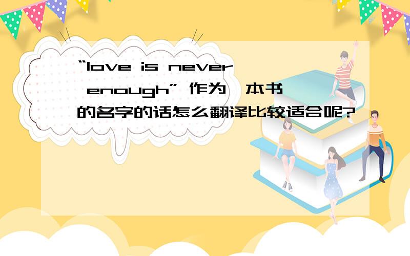 “love is never enough” 作为一本书的名字的话怎么翻译比较适合呢?