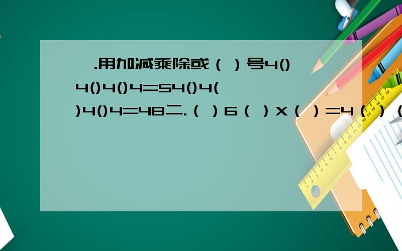 一.用加减乘除或（）号4()4()4()4=54()4()4()4=48二.（）6（）X（）=4（）（）2三.找规律填数字2.6.18.54（）486.1458四.被除数,除数,商和余数的和是100,已知商是12余数是5被除数是多少