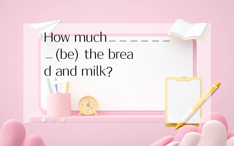 How much_______(be) the bread and milk?