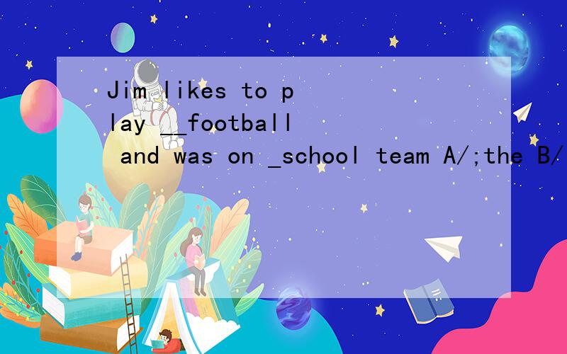 Jim likes to play __football and was on _school team A/;the B/;/ C.the;the D.a;a