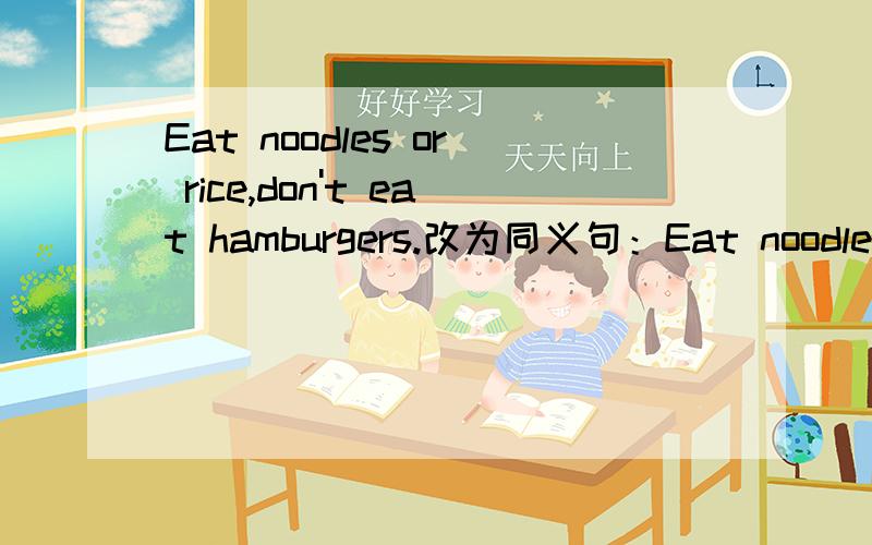 Eat noodles or rice,don't eat hamburgers.改为同义句：Eat noodles or rice,（ ）hamburgers.