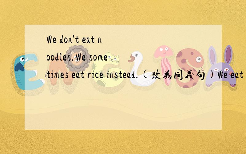 We don't eat noodles.We sometimes eat rice instead.(改为同义句)We eat rice ( ) ( )noodles sometime.