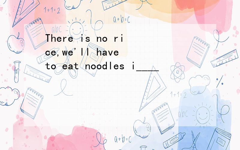 There is no rice,we'll have to eat noodles i____