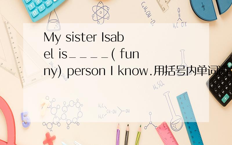 My sister Isabel is____( funny) person I know.用括号内单词适当形式填空.