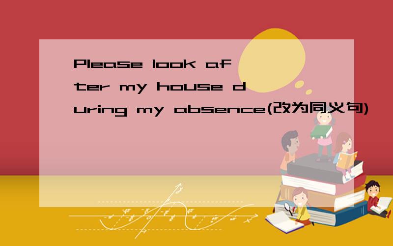 Please look after my house during my absence(改为同义句)
