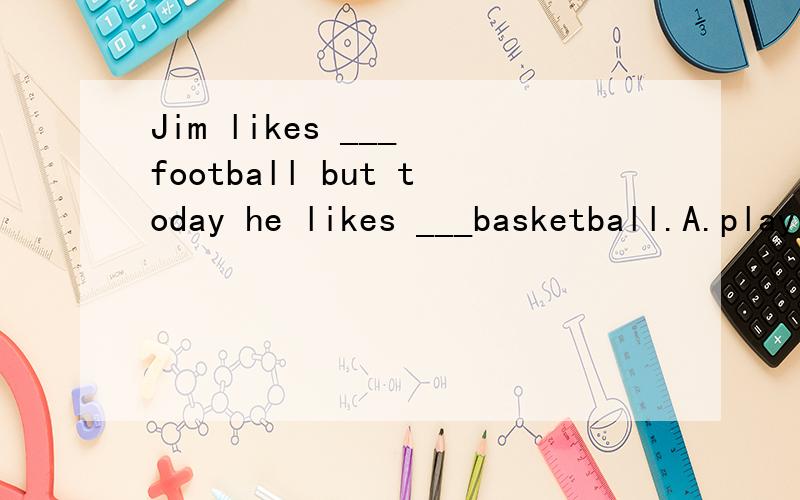 Jim likes ___ football but today he likes ___basketball.A.playing ,playing B.playing ,to play C.to play,playing D.to play ,to play