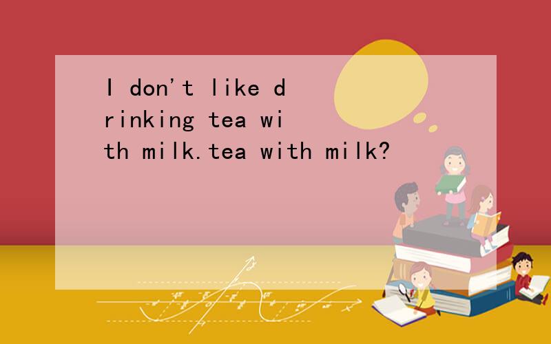 I don't like drinking tea with milk.tea with milk?