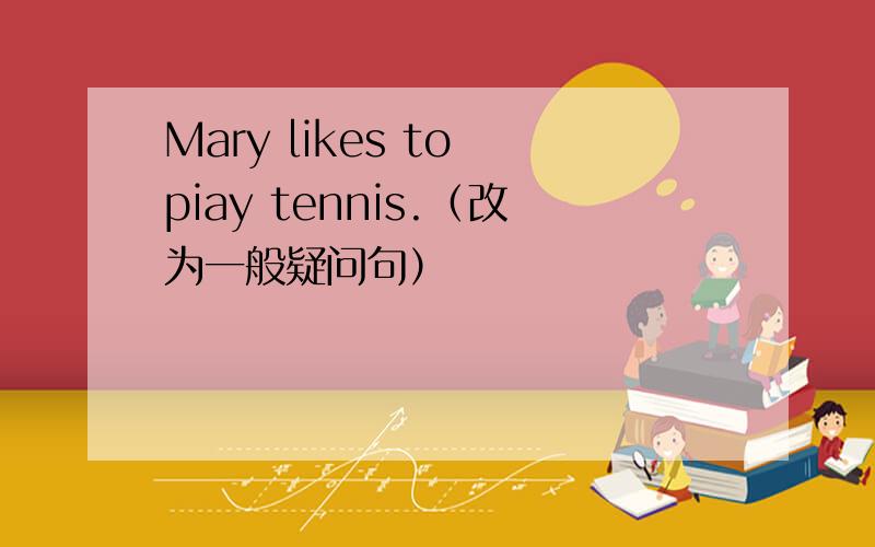 Mary likes to piay tennis.（改为一般疑问句）