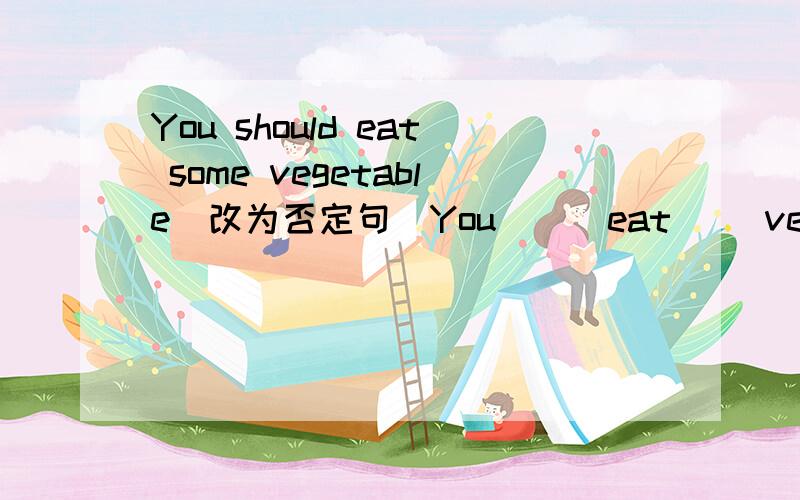 You should eat some vegetable(改为否定句）You （ ）eat（ ）vegetables