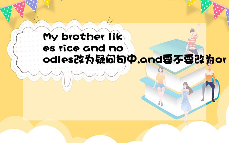 My brother likes rice and noodles改为疑问句中,and要不要改为or