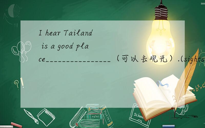 I hear Tailand is a good place________________（可以去观光）.(sightsee)