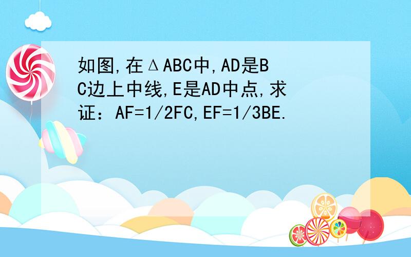 如图,在ΔABC中,AD是BC边上中线,E是AD中点,求证：AF=1/2FC,EF=1/3BE.