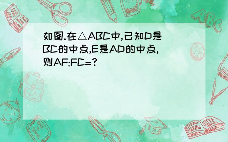 如图.在△ABC中,已知D是BC的中点,E是AD的中点,则AF:FC=?