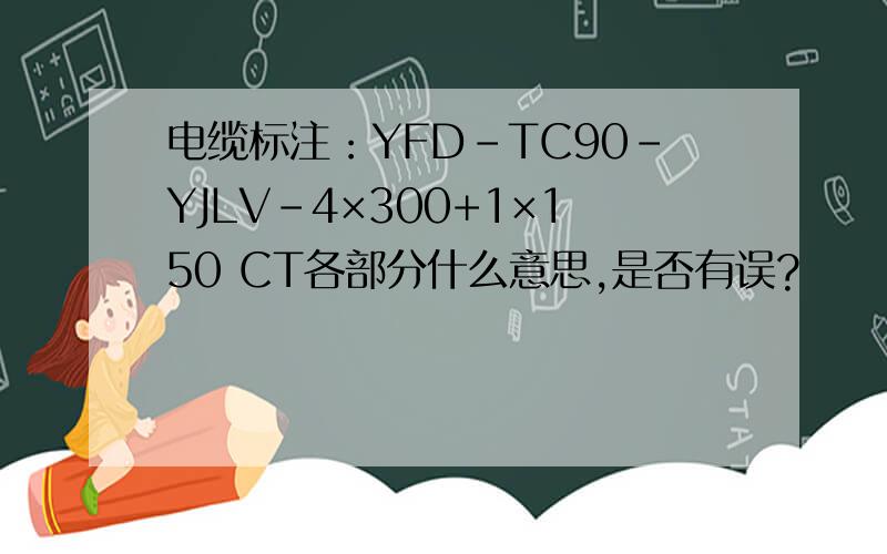电缆标注：YFD-TC90-YJLV-4×300+1×150 CT各部分什么意思,是否有误?