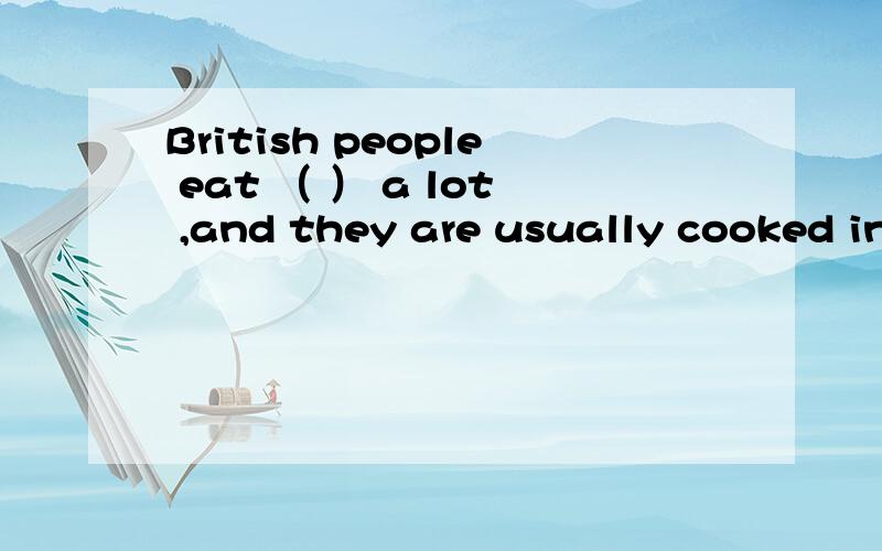 British people eat （ ） a lot ,and they are usually cooked indifferent ways.A.beef B.chicken C.fish D.potatoes